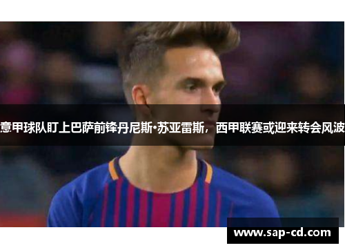 意甲球队盯上巴萨前锋丹尼斯·苏亚雷斯，西甲联赛或迎来转会风波