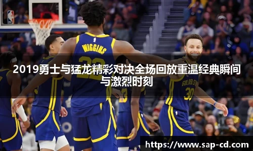 2019勇士与猛龙精彩对决全场回放重温经典瞬间与激烈时刻