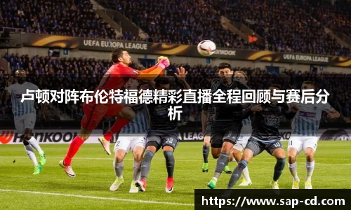 卢顿对阵布伦特福德精彩直播全程回顾与赛后分析