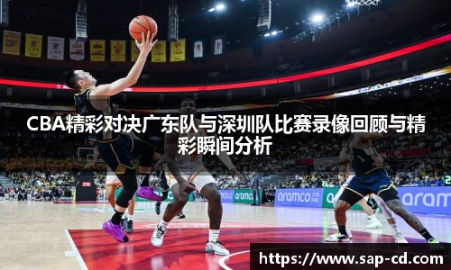 CBA精彩对决广东队与深圳队比赛录像回顾与精彩瞬间分析