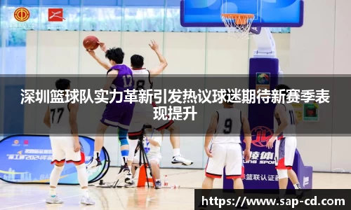 深圳篮球队实力革新引发热议球迷期待新赛季表现提升