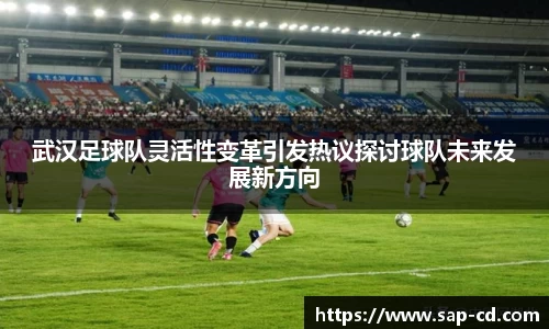 武汉足球队灵活性变革引发热议探讨球队未来发展新方向