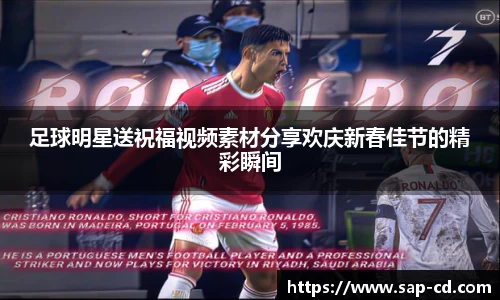 足球明星送祝福视频素材分享欢庆新春佳节的精彩瞬间