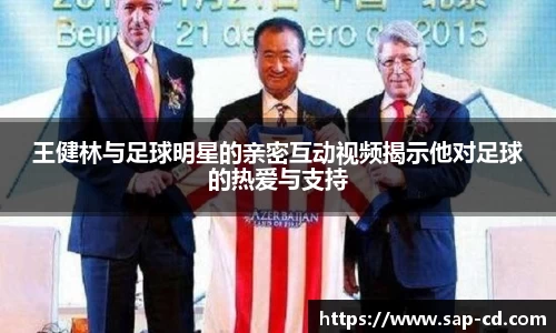 王健林与足球明星的亲密互动视频揭示他对足球的热爱与支持
